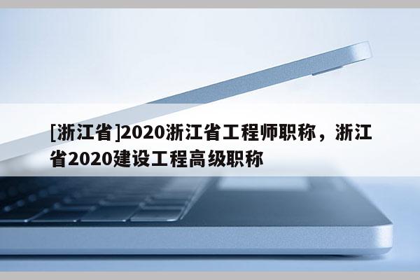 [浙江省]2020浙江省工程师职称，浙江省2020建设工程高级职称