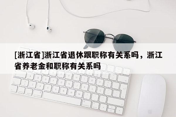[浙江省]浙江省退休跟职称有关系吗，浙江省养老金和职称有关系吗