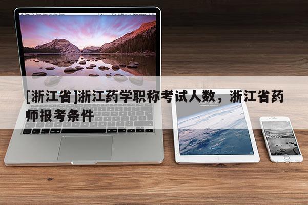 [浙江省]浙江药学职称考试人数，浙江省药师报考条件