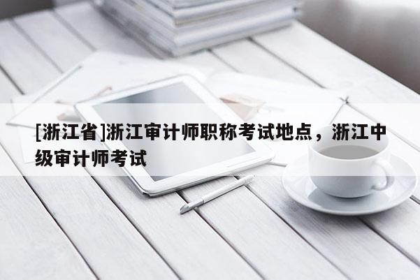 [浙江省]浙江审计师职称考试地点，浙江中级审计师考试
