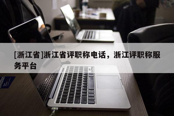 [浙江省]浙江省评职称电话，浙江评职称服务平台