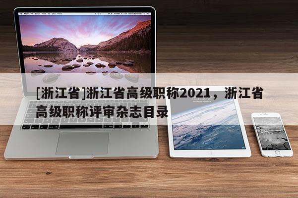 [浙江省]浙江省高级职称2021，浙江省高级职称评审杂志目录