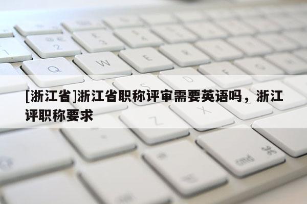[浙江省]浙江省职称评审需要英语吗，浙江评职称要求