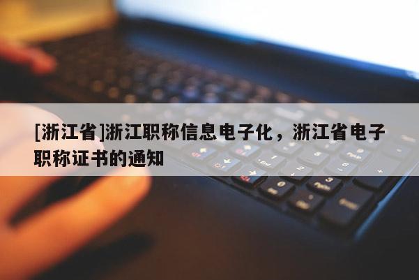 [浙江省]浙江职称信息电子化，浙江省电子职称证书的通知