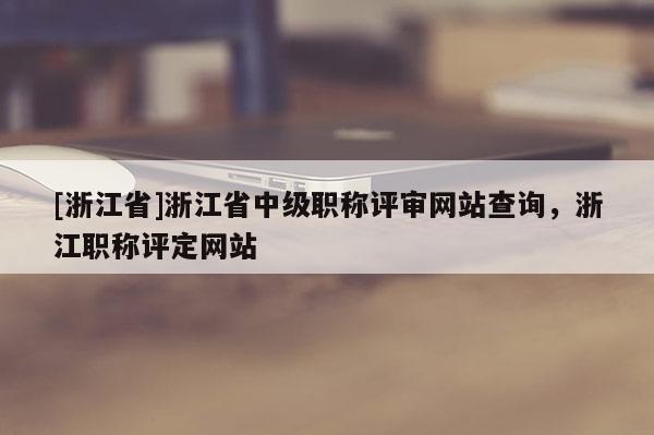 [浙江省]浙江省中级职称评审网站查询，浙江职称评定网站