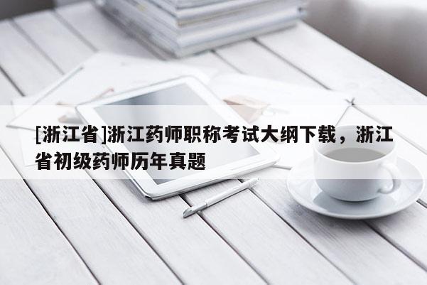 [浙江省]浙江药师职称考试大纲下载，浙江省初级药师历年真题