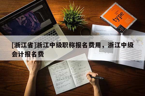 [浙江省]浙江中级职称报名费用，浙江中级会计报名费