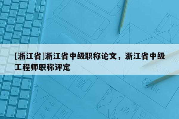 [浙江省]浙江省中级职称论文，浙江省中级工程师职称评定