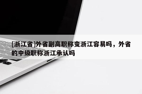 [浙江省]外省副高职称变浙江容易吗，外省的中级职称浙江承认吗