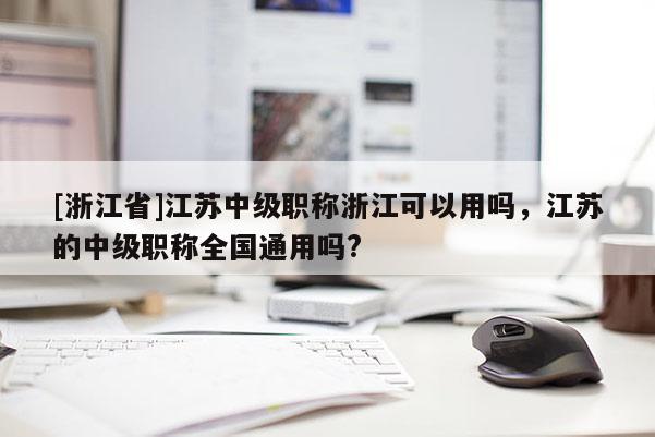 [浙江省]江苏中级职称浙江可以用吗，江苏的中级职称全国通用吗?