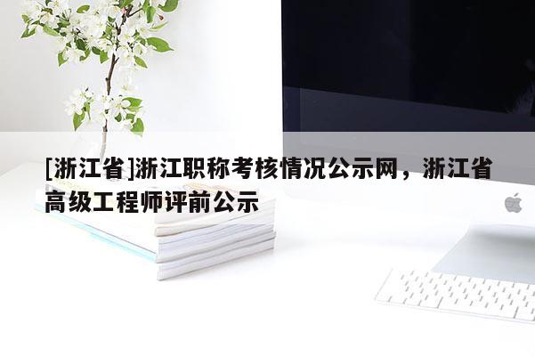 [浙江省]浙江职称考核情况公示网，浙江省高级工程师评前公示