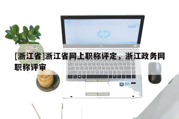 [浙江省]浙江省网上职称评定，浙江政务网职称评审