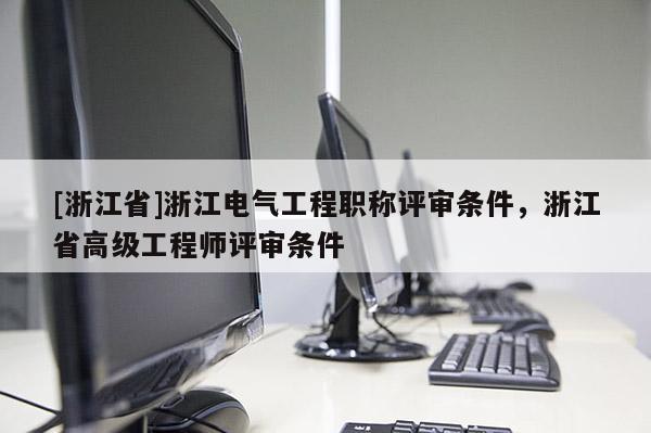 [浙江省]浙江电气工程职称评审条件，浙江省高级工程师评审条件