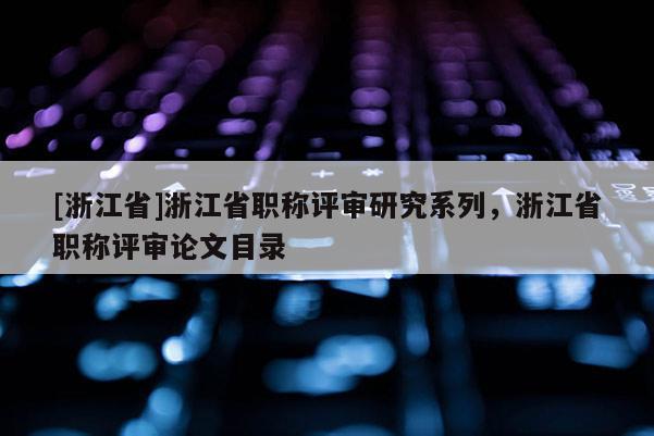 [浙江省]浙江省职称评审研究系列，浙江省职称评审论文目录