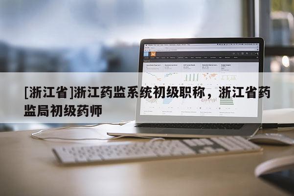[浙江省]浙江药监系统初级职称，浙江省药监局初级药师