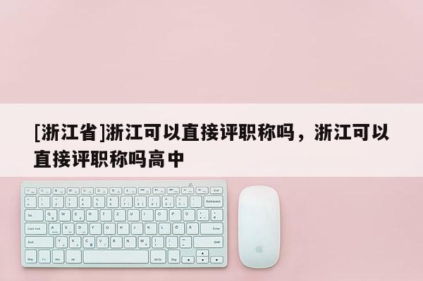 [浙江省]浙江可以直接评职称吗，浙江可以直接评职称吗高中