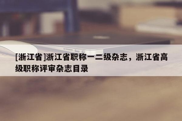 [浙江省]浙江省职称一二级杂志，浙江省高级职称评审杂志目录