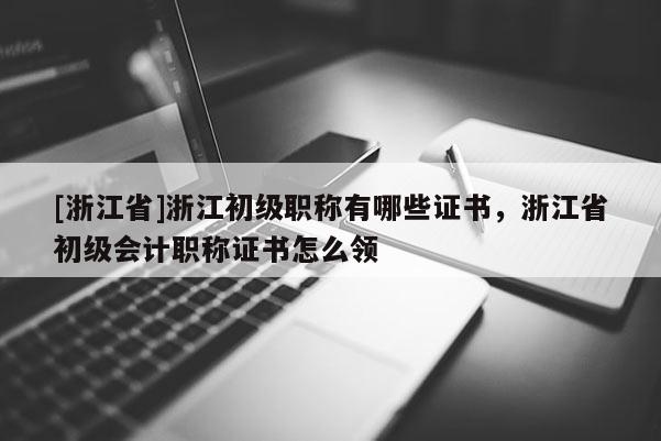 [浙江省]浙江初级职称有哪些证书，浙江省初级会计职称证书怎么领