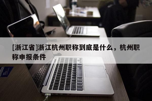 [浙江省]浙江杭州职称到底是什么，杭州职称申报条件