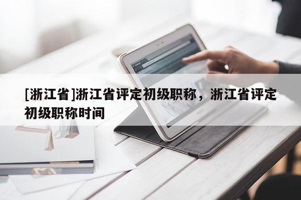 [浙江省]浙江省评定初级职称，浙江省评定初级职称时间