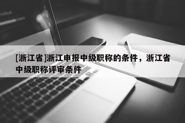 [浙江省]浙江申报中级职称的条件，浙江省中级职称评审条件