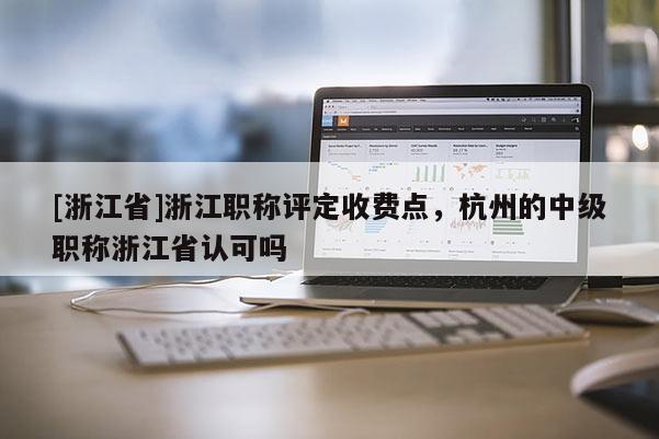 [浙江省]浙江职称评定收费点，杭州的中级职称浙江省认可吗