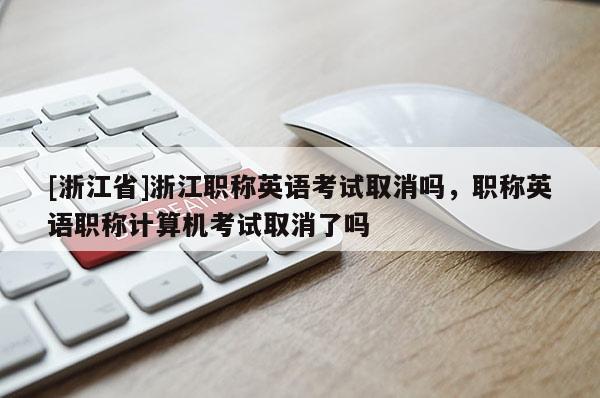 [浙江省]浙江职称英语考试取消吗，职称英语职称计算机考试取消了吗