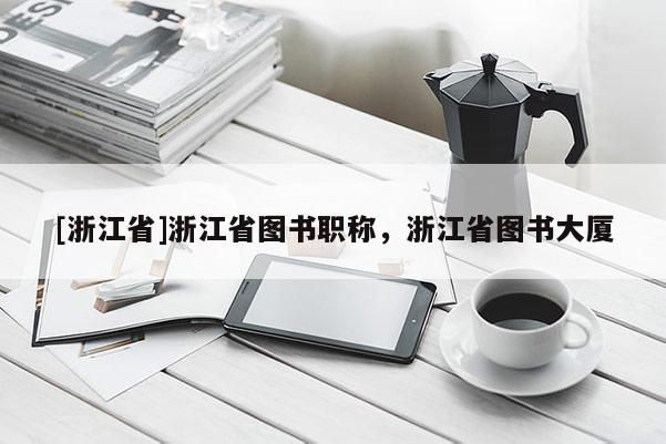 [浙江省]浙江省图书职称，浙江省图书大厦