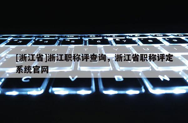 [浙江省]浙江职称评查询，浙江省职称评定系统官网