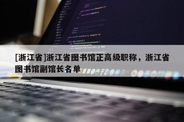 [浙江省]浙江省图书馆正高级职称，浙江省图书馆副馆长名单