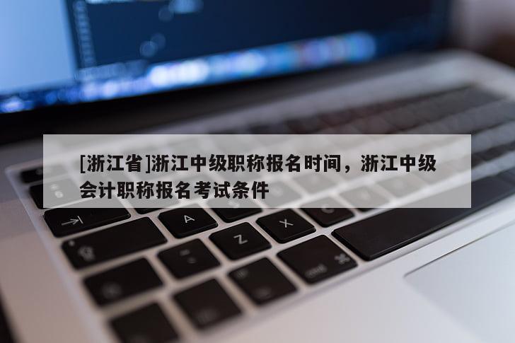 [浙江省]浙江中级职称报名时间，浙江中级会计职称报名考试条件
