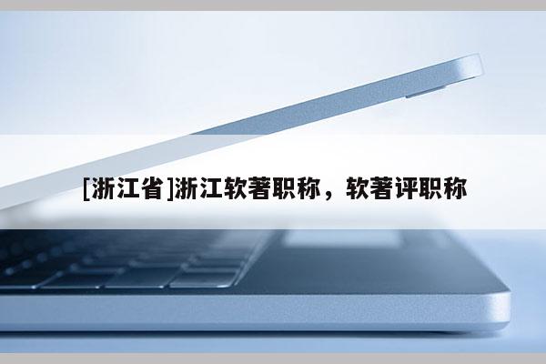 [浙江省]浙江软著职称，软著评职称