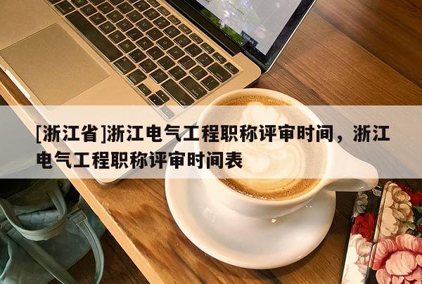 [浙江省]浙江电气工程职称评审时间，浙江电气工程职称评审时间表