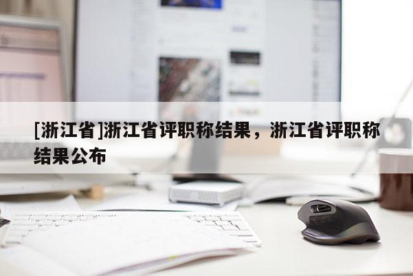 [浙江省]浙江省评职称结果，浙江省评职称结果公布