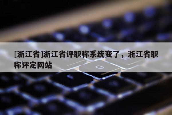 [浙江省]浙江省评职称系统变了，浙江省职称评定网站