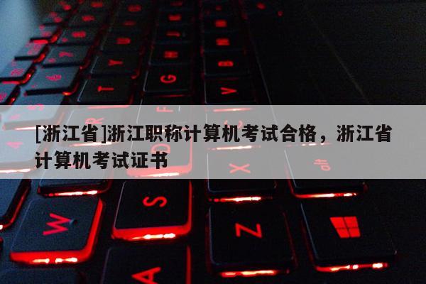 [浙江省]浙江职称计算机考试合格，浙江省计算机考试证书
