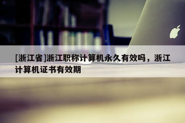 [浙江省]浙江职称计算机永久有效吗，浙江计算机证书有效期