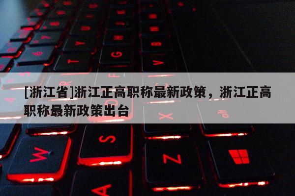 [浙江省]浙江正高职称最新政策，浙江正高职称最新政策出台