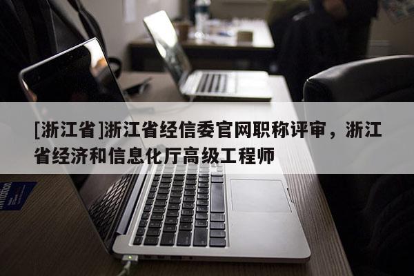 [浙江省]浙江省经信委官网职称评审，浙江省经济和信息化厅高级工程师