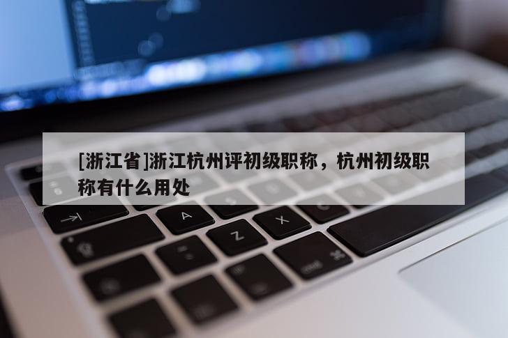 [浙江省]浙江杭州评初级职称，杭州初级职称有什么用处