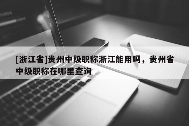 [浙江省]贵州中级职称浙江能用吗，贵州省中级职称在哪里查询