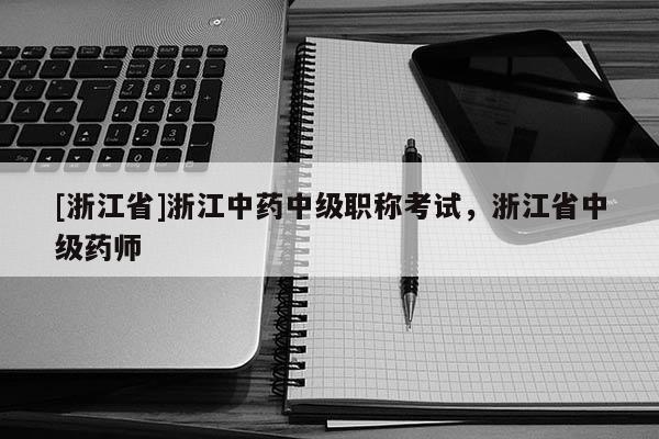 [浙江省]浙江中药中级职称考试，浙江省中级药师