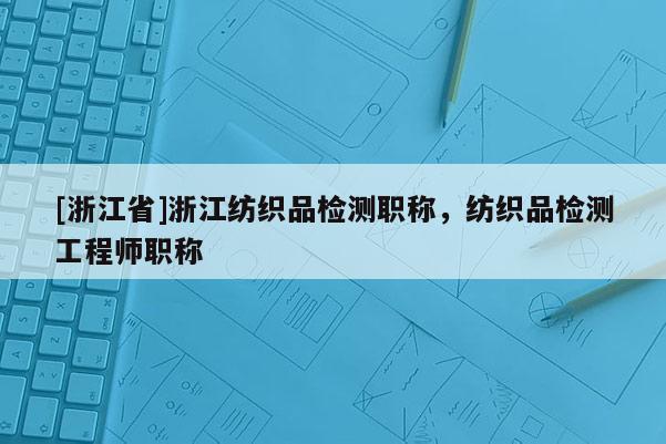 [浙江省]浙江纺织品检测职称，纺织品检测工程师职称