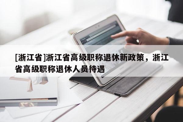 [浙江省]浙江省高级职称退休新政策，浙江省高级职称退休人员待遇