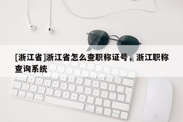 [浙江省]浙江省怎么查职称证号，浙江职称查询系统