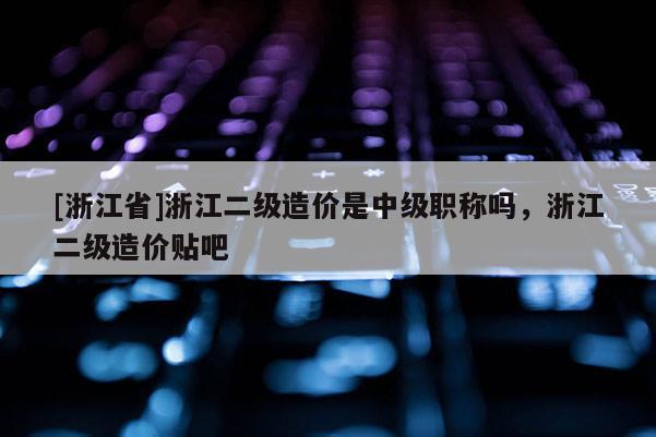 [浙江省]浙江二级造价是中级职称吗，浙江二级造价贴吧