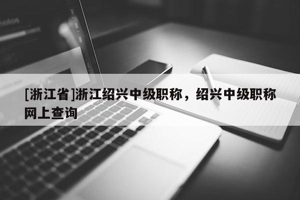 [浙江省]浙江绍兴中级职称，绍兴中级职称网上查询