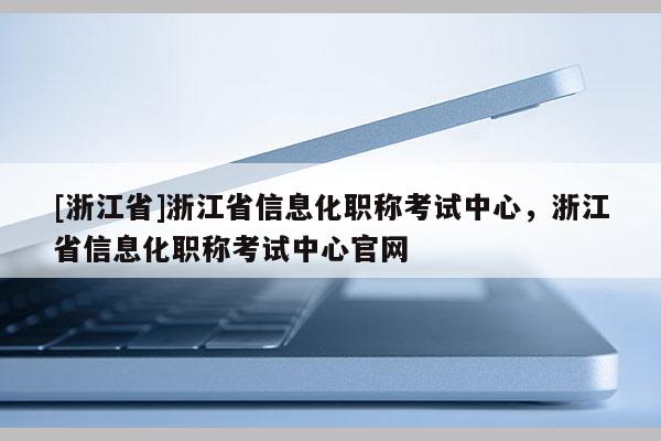 [浙江省]浙江省信息化职称考试中心，浙江省信息化职称考试中心官网