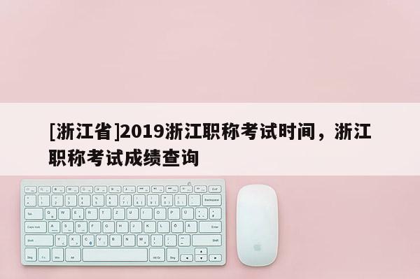 [浙江省]2019浙江职称考试时间，浙江职称考试成绩查询