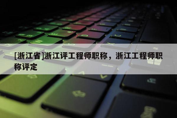 [浙江省]浙江评工程师职称，浙江工程师职称评定